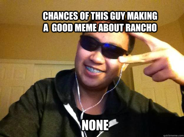 Chances of this guy making a  good meme about rancho None - Chances of this guy making a  good meme about rancho None  Gay Poser Geek