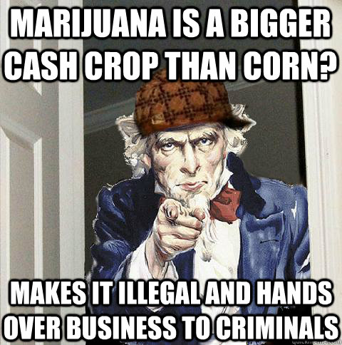 Marijuana is a bigger cash crop than corn? makes it illegal and hands over business to criminals  Scumbag Uncle Sam