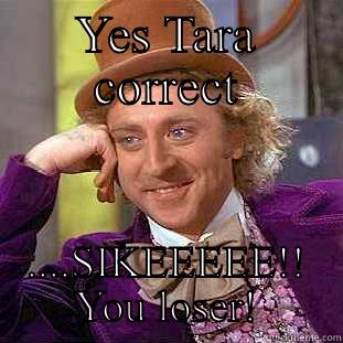 YES TARA CORRECT ....SIKEEEEE!! YOU LOSER! Condescending Wonka