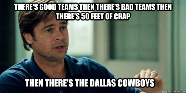 There's good teams then there's bad teams then there's 50 feet of crap Then there's the Dallas Cowboys  Brad Pitt