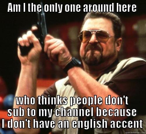 AM I THE ONLY ONE AROUND HERE WHO THINKS PEOPLE DON'T SUB TO MY CHANNEL BECAUSE I DON'T HAVE AN ENGLISH ACCENT Am I The Only One Around Here