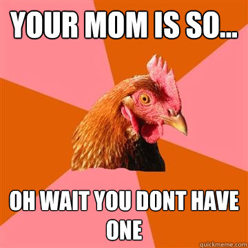 your mom is so... oh wait you dont have one  Anti-Joke Chicken