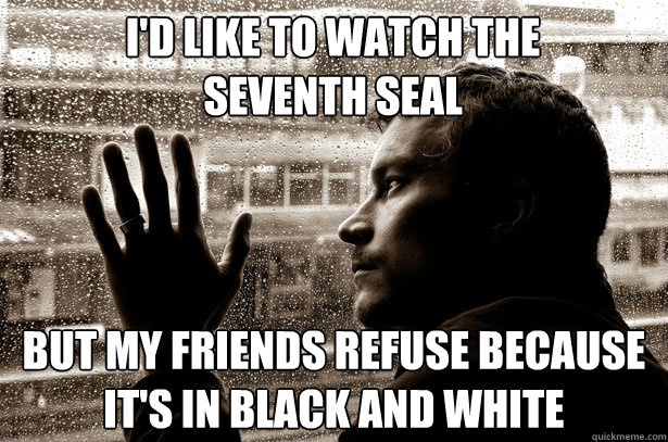 I'd like to watch The Seventh Seal But my friends refuse because it's in black and white  Over-Educated Problems