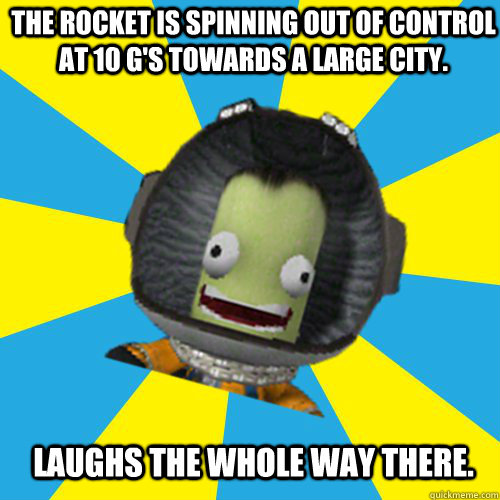 The rocket is spinning out of control at 10 g's towards a large city. laughs the whole way there.  Jebediah Kerman - Thrill Master