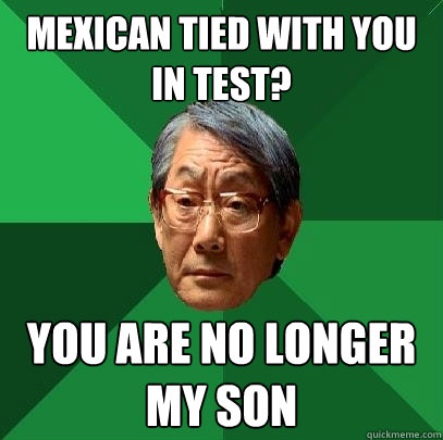 Mexican tied with you in test? You are no longer my son  High Expectations Asian Father