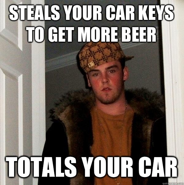 Steals your car keys to get more beer Totals your car  Scumbag Steve