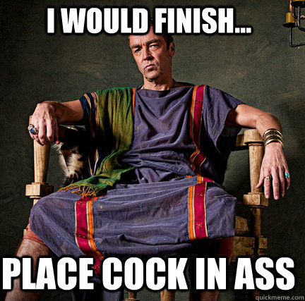 I would finish... place cock in ass  Spartacus