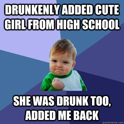 drunkenly added cute girl from high school she was drunk too, added me back  Success Kid