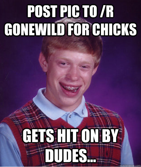 Post pic to /r gonewild for chicks gets hit on by dudes...  Bad Luck Brian