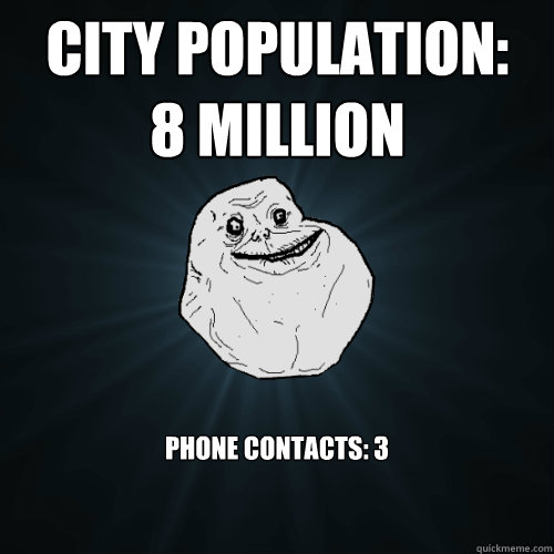 City population: 8 million Phone contacts: 3  Forever Alone