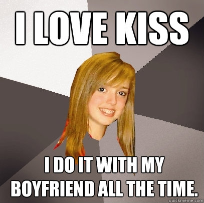 I love kiss I do it with my boyfriend all the time.  Musically Oblivious 8th Grader