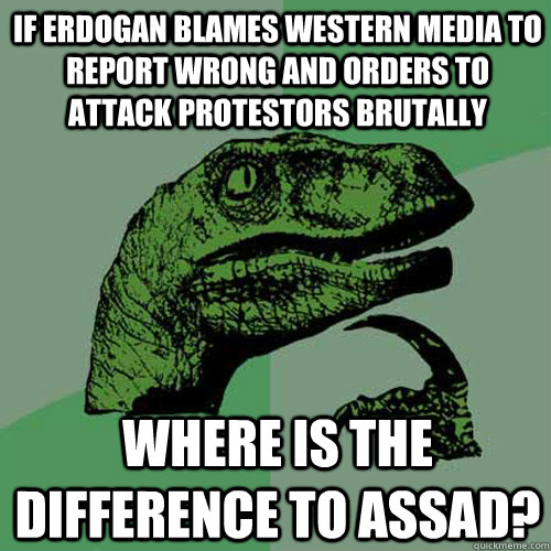 If Erdogan blames western media to report wrong and orders to attack protestors brutally where is the difference to Assad?  Philosoraptor