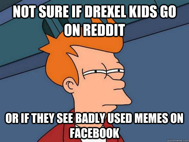 Not sure if drexel kids go on reddit  or if they see badly used memes on facebook  Futurama Fry