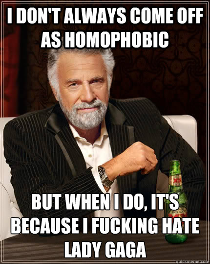 I don't always come off as homophobic but when I do, it's because I fucking hate Lady Gaga  The Most Interesting Man In The World