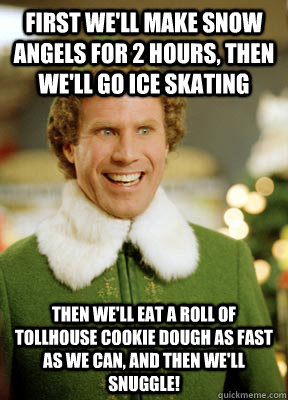 First we'll make snow angels for 2 hours, then we'll go ice skating then we'll eat a roll of Tollhouse cookie dough as fast as we can, and then we'll snuggle!  Buddy the Elf