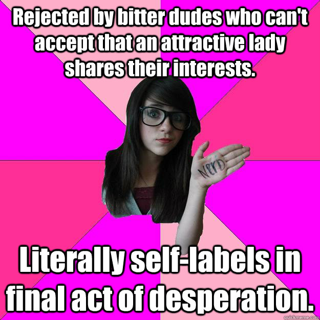 Rejected by bitter dudes who can't accept that an attractive lady shares their interests. Literally self-labels in final act of desperation. - Rejected by bitter dudes who can't accept that an attractive lady shares their interests. Literally self-labels in final act of desperation.  Idiot Nerd Girl