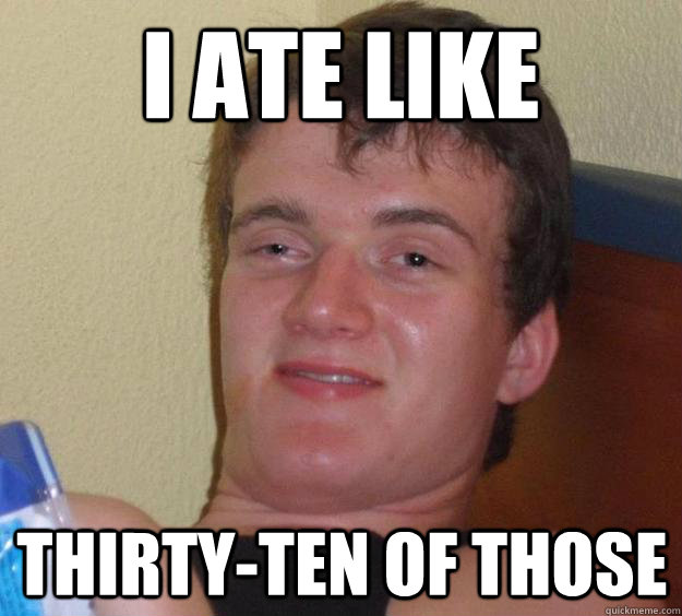 I ATE LIKE THIRTY-TEN OF THOSE  10 Guy