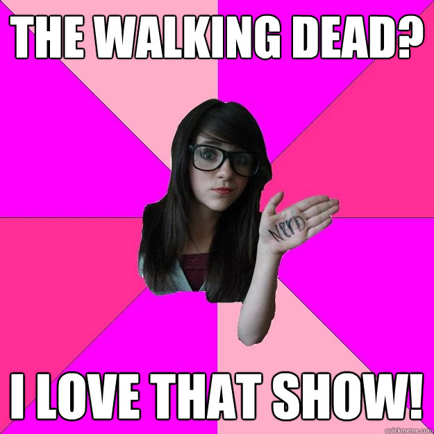 The Walking Dead? I love that show!  Idiot Nerd Girl