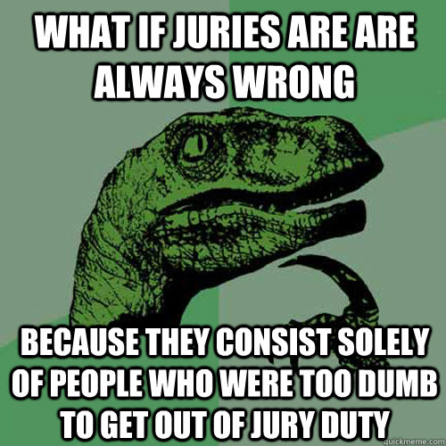 What if juries are are always wrong because they consist solely of people who were too dumb to get out of jury duty - What if juries are are always wrong because they consist solely of people who were too dumb to get out of jury duty  Philosoraptor