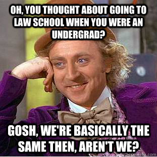 Oh, you thought about going to law school when you were an undergrad? Gosh, we're basically the same then, aren't we?  Creepy Wonka