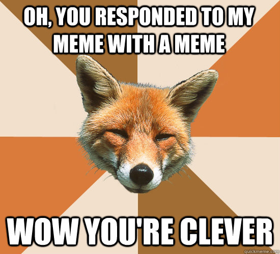 Oh, you responded to my meme with a meme Wow you're clever  Condescending Fox