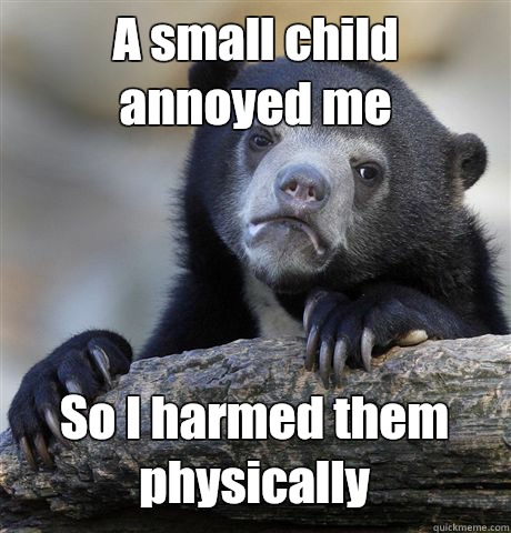 A small child annoyed me So I harmed them physically  Confession Bear