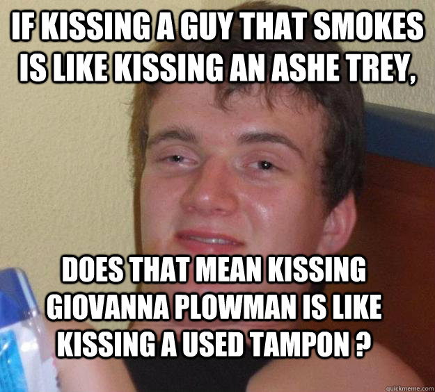 If kissing a guy that smokes is like kissing an ashe trey, does that mean kissing Giovanna plowman is like kissing a used tampon ? - If kissing a guy that smokes is like kissing an ashe trey, does that mean kissing Giovanna plowman is like kissing a used tampon ?  10 Guy