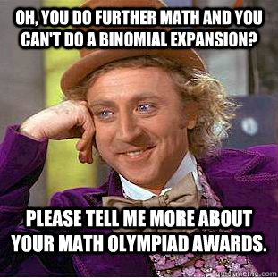 Oh, you do Further math and you can't do a binomial expansion? Please tell me more about your Math Olympiad awards.  Condescending Wonka