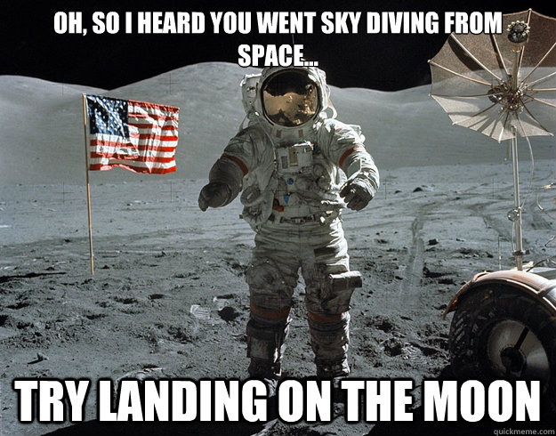 Oh, so i heard you went sky diving from space... try landing on the moon - Oh, so i heard you went sky diving from space... try landing on the moon  Nice Dive, Felix Baumgartner..