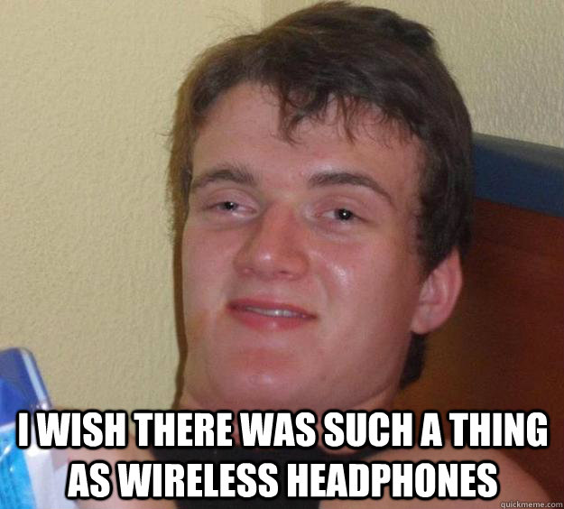  I wish there was such a thing as wireless headphones  10 Guy