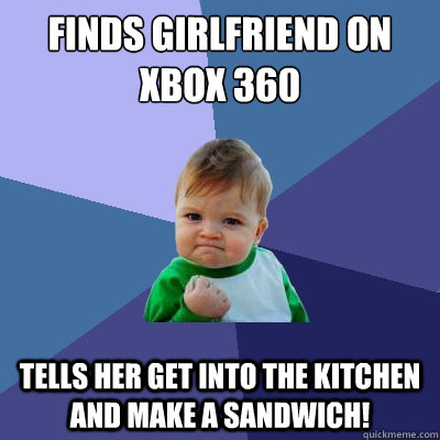 Finds girlfriend on xbox 360 Tells her get into the kitchen and make a sandwich!   Success Kid