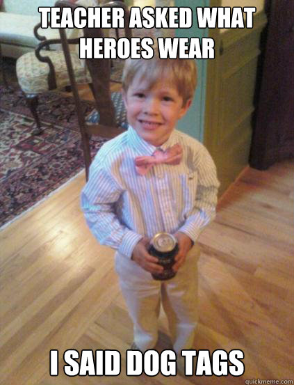 Teacher asked what Heroes wear I said dog tags  Fraternity 4 year-old