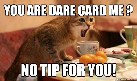 You are dare card me ? No TIP for you!  