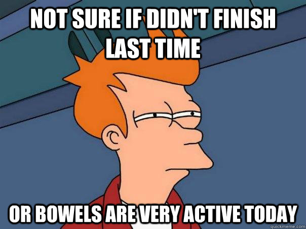 Not sure if didn't finish last time Or bowels are very active today  Futurama Fry