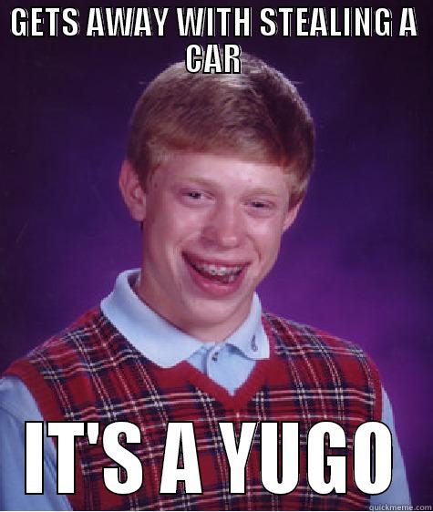 Steals a Yugo - GETS AWAY WITH STEALING A CAR IT'S A YUGO Bad Luck Brian