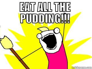 eat all the pudding - EAT ALL THE PUDDING!!!  All The Things