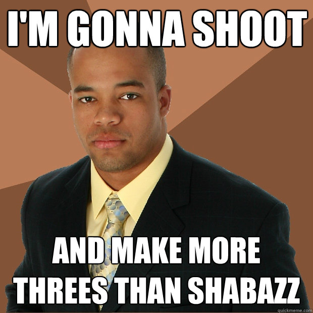 I'm gonna shoot and make more threes than Shabazz  Successful Black Man