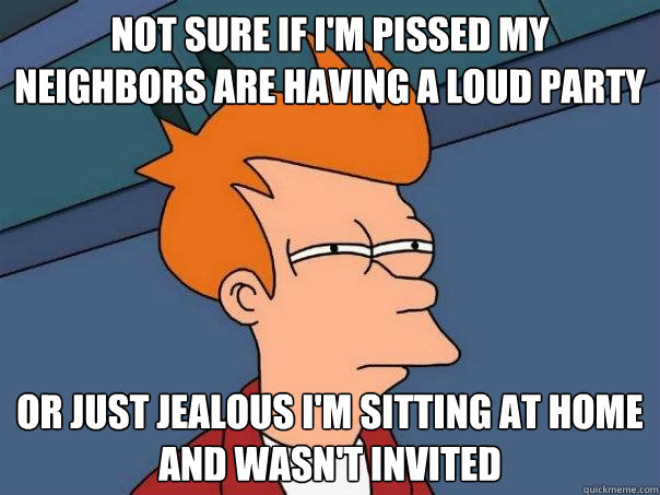 Not sure if I'm pissed my neighbors are having a loud party Or just jealous I'm sitting at home and wasn't invited  Futurama Fry