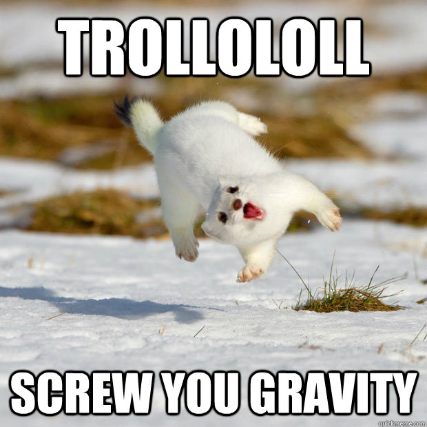 trollololl screw you gravity  