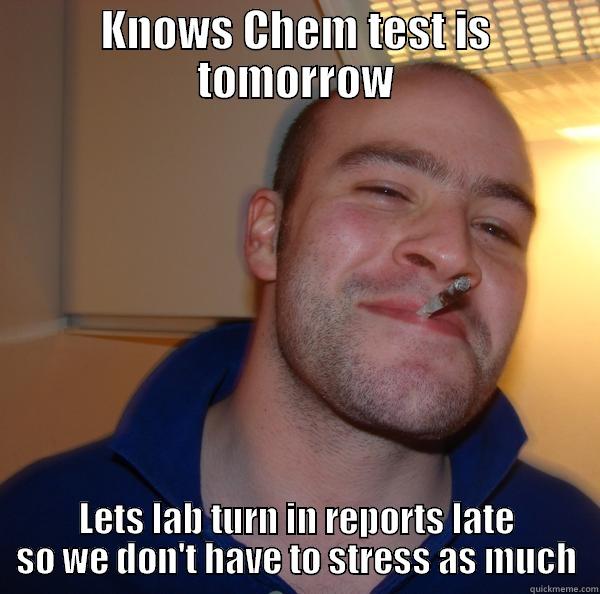 For My Lab TA actually named Greg - KNOWS CHEM TEST IS TOMORROW LETS LAB TURN IN REPORTS LATE SO WE DON'T HAVE TO STRESS AS MUCH Good Guy Greg 