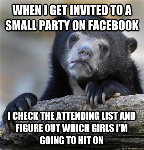 WHEN I GET INVITED TO A SMALL PARTY ON FACEBOOK I CHECK THE ATTENDING LIST AND FIGURE OUT WHICH GIRLS I'M GOING TO HIT ON  Confession Bear