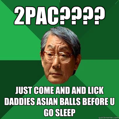 2pac???? just come and and lick daddies asian balls before u go sleep  High Expectations Asian Father