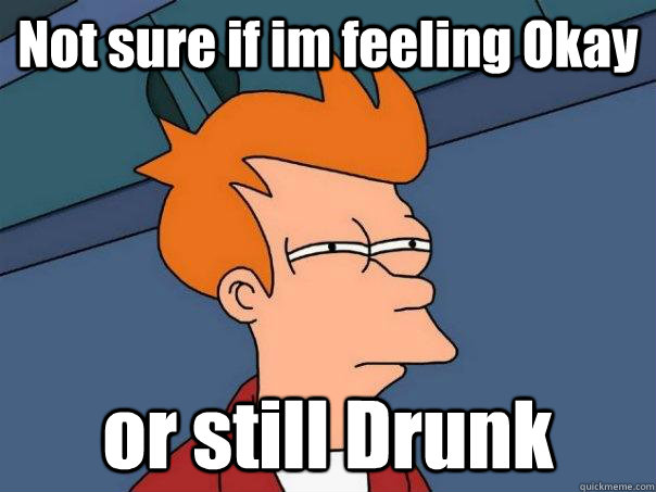 Not sure if im feeling Okay or still Drunk  Futurama Fry