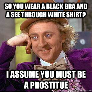 so you wear a black bra and a see through white shirt? I assume you must be a prostitue  Condescending Wonka