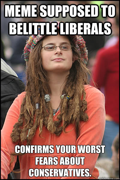 Meme supposed to belittle liberals confirms your worst fears about conservatives. - Meme supposed to belittle liberals confirms your worst fears about conservatives.  College Liberal