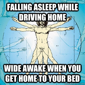 Falling asleep while driving home Wide awake when you get home to your bed  Scumbag body