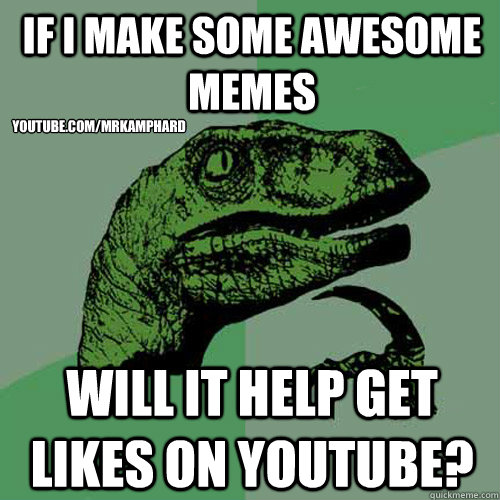 If I make some awesome memes Will it help get likes on youtube? youtube.com/mrkamphard  Philosoraptor