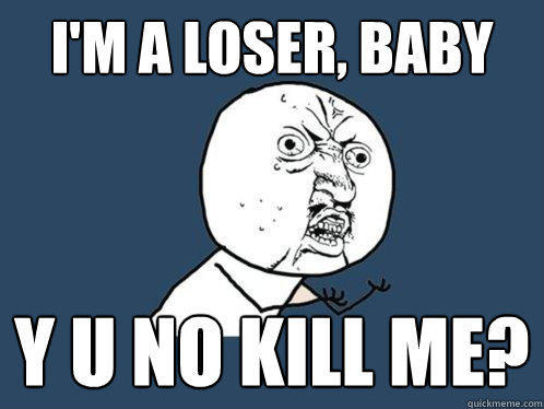 I'm a loser, baby y u no kill me?  