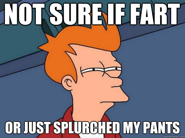 not sure if fart or just splurched my pants
  Futurama Fry