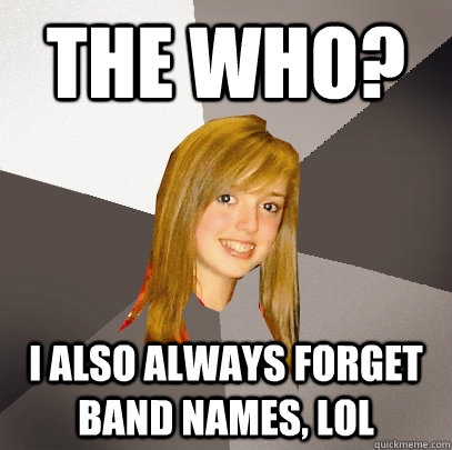 The Who? I also always forget band names, lol  Musically Oblivious 8th Grader